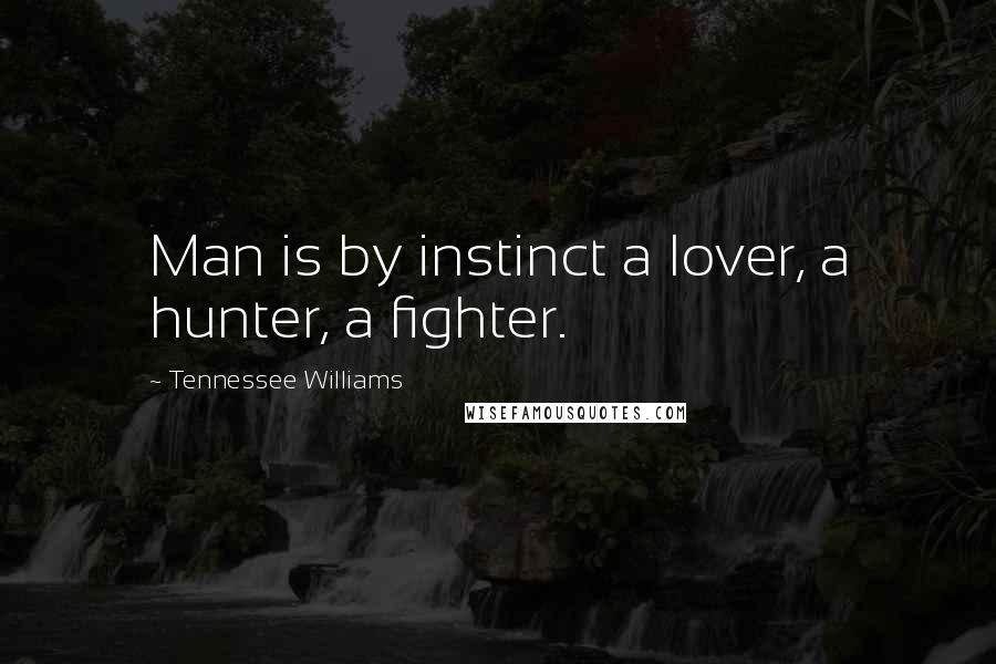 Tennessee Williams Quotes: Man is by instinct a lover, a hunter, a fighter.