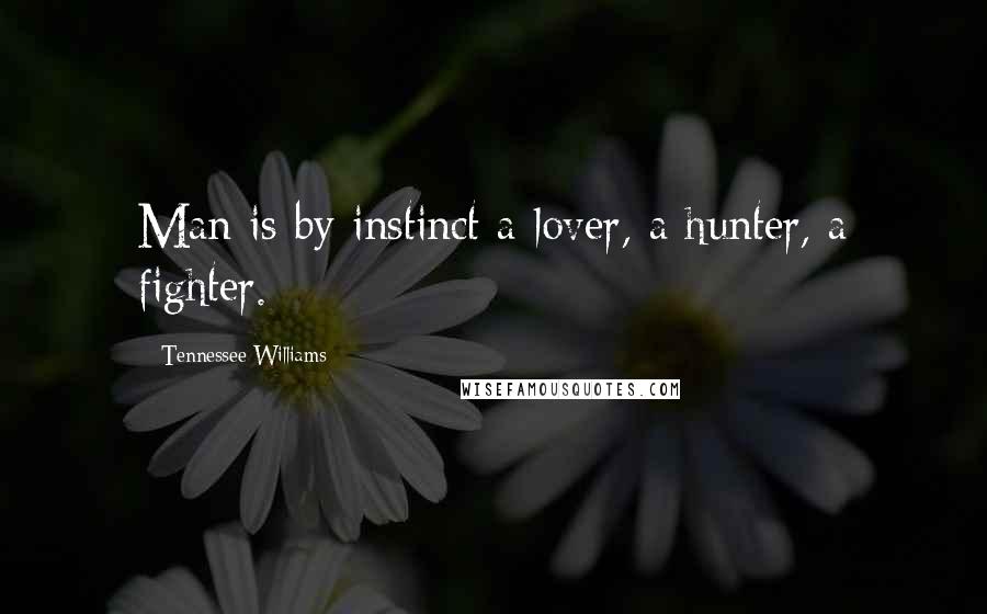 Tennessee Williams Quotes: Man is by instinct a lover, a hunter, a fighter.