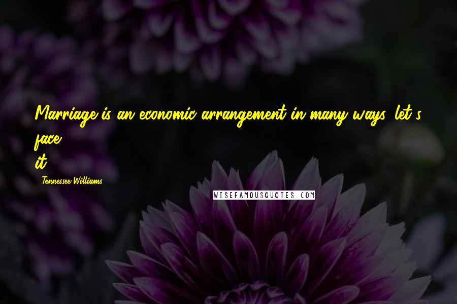 Tennessee Williams Quotes: Marriage is an economic arrangement in many ways, let's face it.