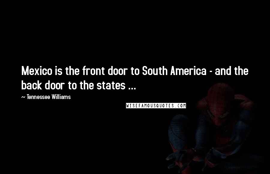 Tennessee Williams Quotes: Mexico is the front door to South America - and the back door to the states ...