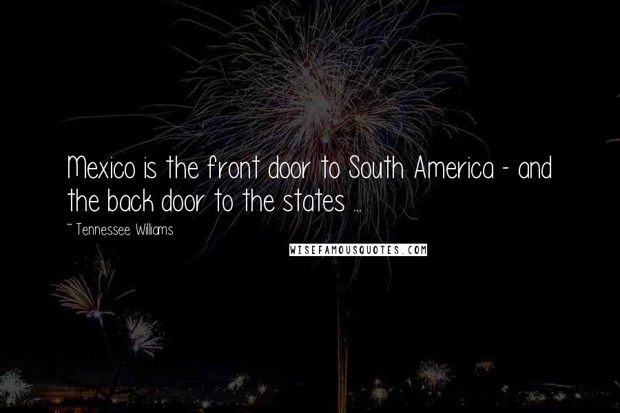 Tennessee Williams Quotes: Mexico is the front door to South America - and the back door to the states ...