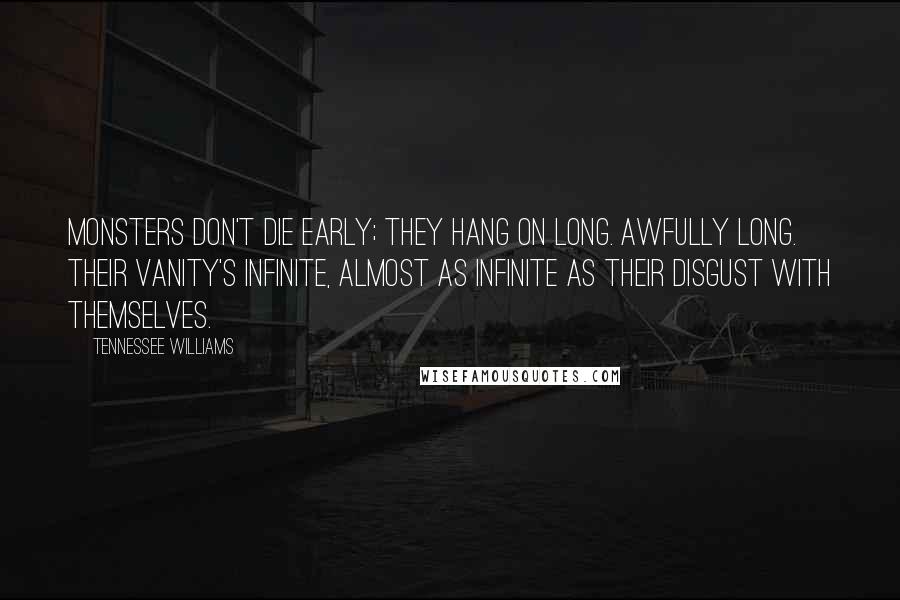 Tennessee Williams Quotes: Monsters don't die early; they hang on long. Awfully long. Their vanity's infinite, almost as infinite as their disgust with themselves.