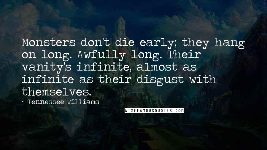 Tennessee Williams Quotes: Monsters don't die early; they hang on long. Awfully long. Their vanity's infinite, almost as infinite as their disgust with themselves.