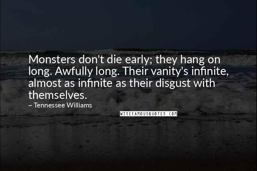 Tennessee Williams Quotes: Monsters don't die early; they hang on long. Awfully long. Their vanity's infinite, almost as infinite as their disgust with themselves.