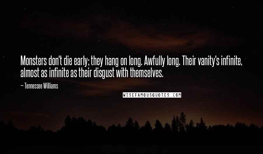 Tennessee Williams Quotes: Monsters don't die early; they hang on long. Awfully long. Their vanity's infinite, almost as infinite as their disgust with themselves.