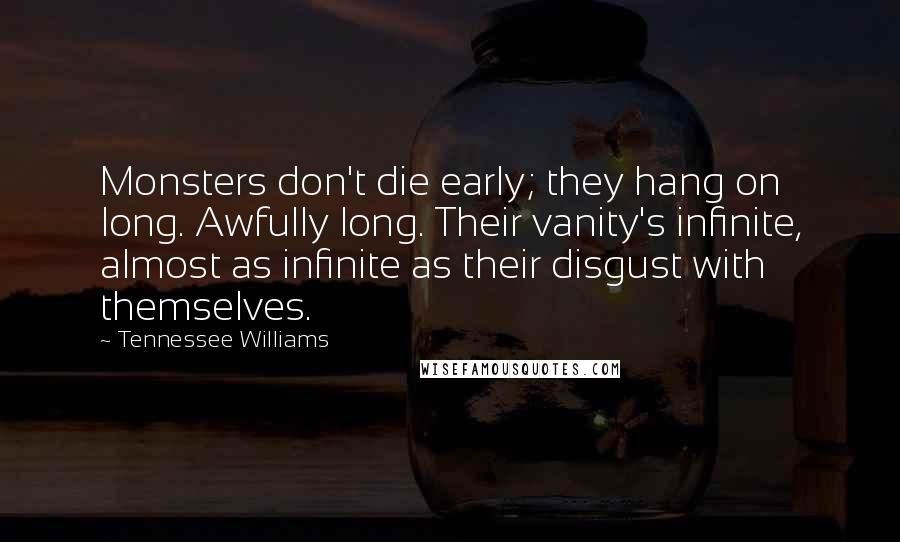 Tennessee Williams Quotes: Monsters don't die early; they hang on long. Awfully long. Their vanity's infinite, almost as infinite as their disgust with themselves.