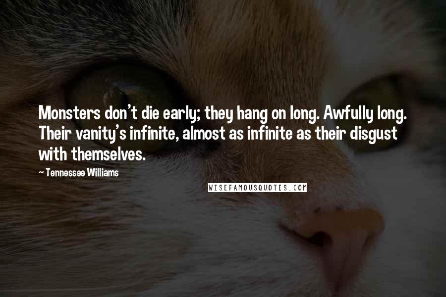 Tennessee Williams Quotes: Monsters don't die early; they hang on long. Awfully long. Their vanity's infinite, almost as infinite as their disgust with themselves.