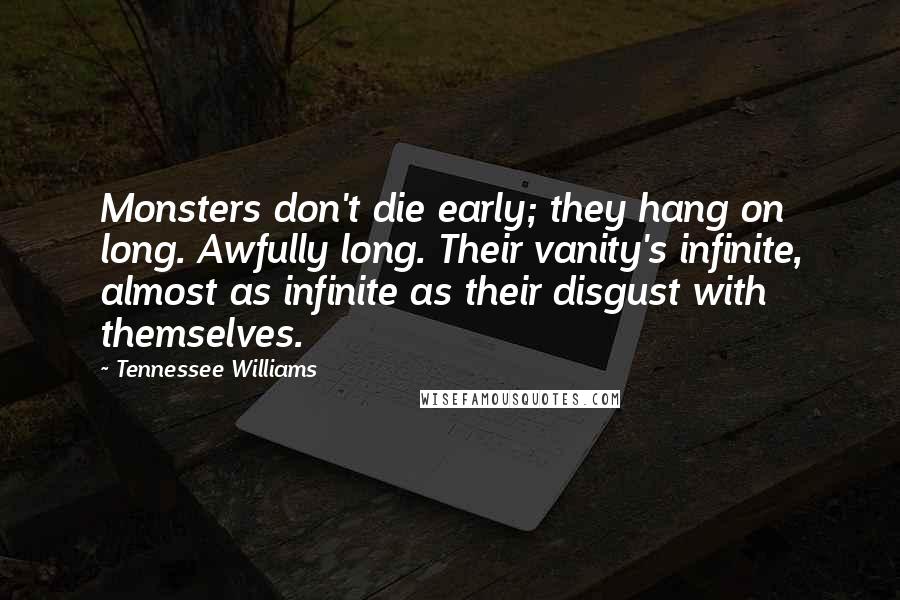 Tennessee Williams Quotes: Monsters don't die early; they hang on long. Awfully long. Their vanity's infinite, almost as infinite as their disgust with themselves.