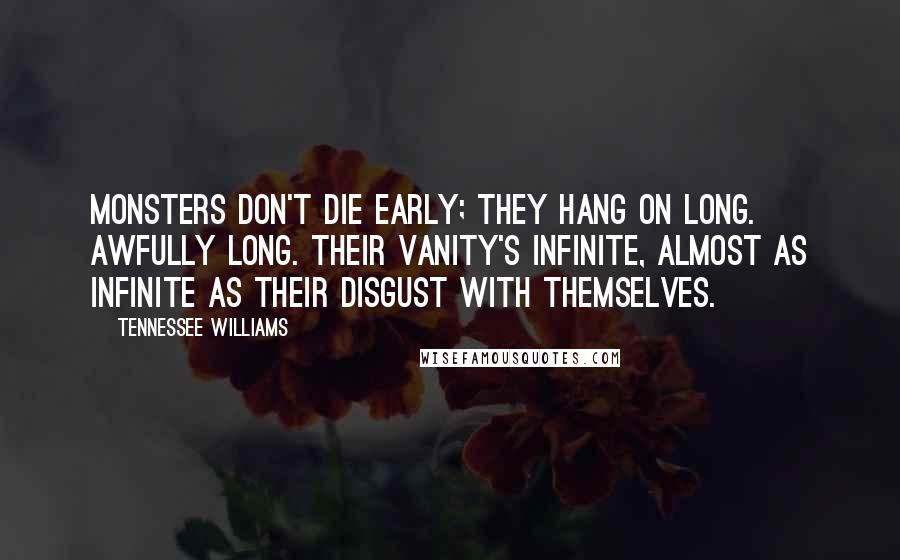 Tennessee Williams Quotes: Monsters don't die early; they hang on long. Awfully long. Their vanity's infinite, almost as infinite as their disgust with themselves.