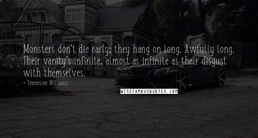 Tennessee Williams Quotes: Monsters don't die early; they hang on long. Awfully long. Their vanity's infinite, almost as infinite as their disgust with themselves.