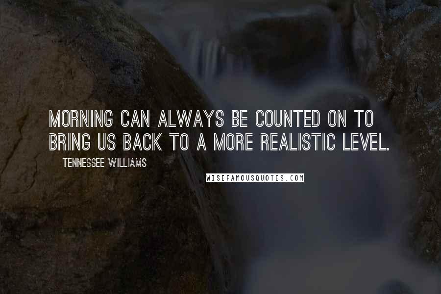 Tennessee Williams Quotes: Morning can always be counted on to bring us back to a more realistic level.