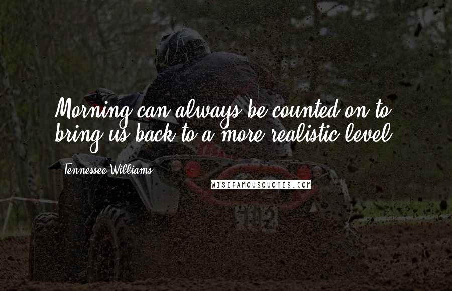 Tennessee Williams Quotes: Morning can always be counted on to bring us back to a more realistic level.