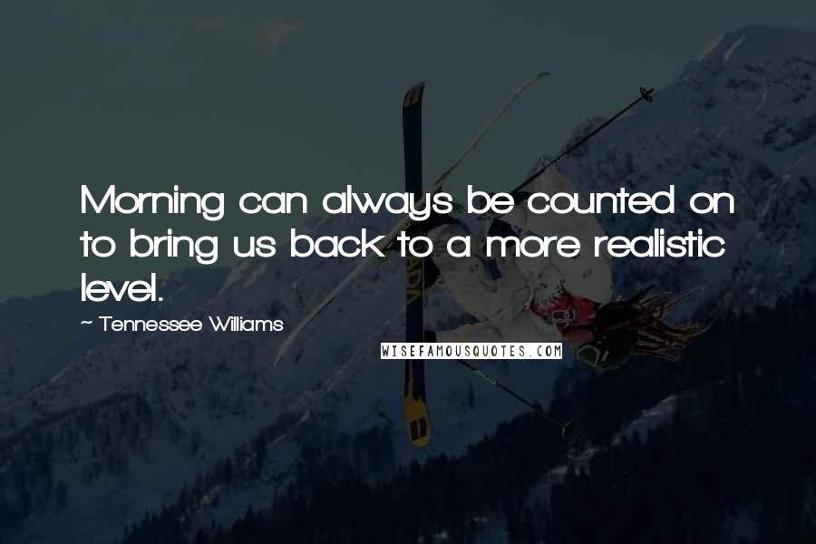 Tennessee Williams Quotes: Morning can always be counted on to bring us back to a more realistic level.
