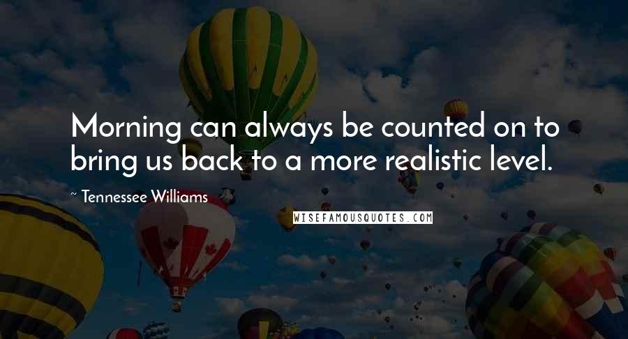 Tennessee Williams Quotes: Morning can always be counted on to bring us back to a more realistic level.