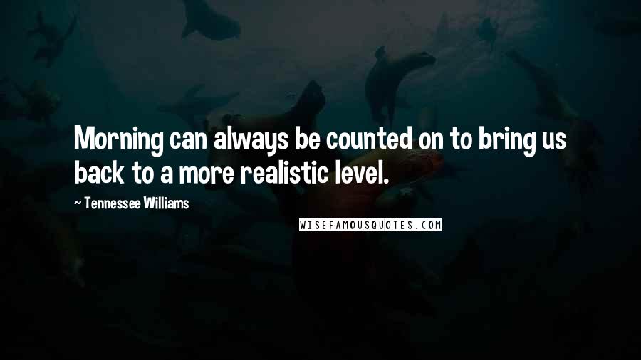 Tennessee Williams Quotes: Morning can always be counted on to bring us back to a more realistic level.