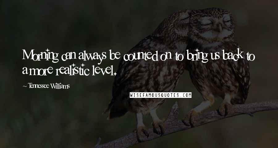 Tennessee Williams Quotes: Morning can always be counted on to bring us back to a more realistic level.