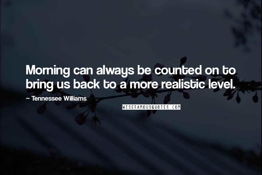 Tennessee Williams Quotes: Morning can always be counted on to bring us back to a more realistic level.