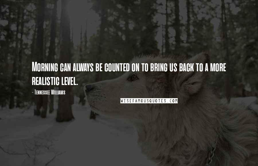 Tennessee Williams Quotes: Morning can always be counted on to bring us back to a more realistic level.