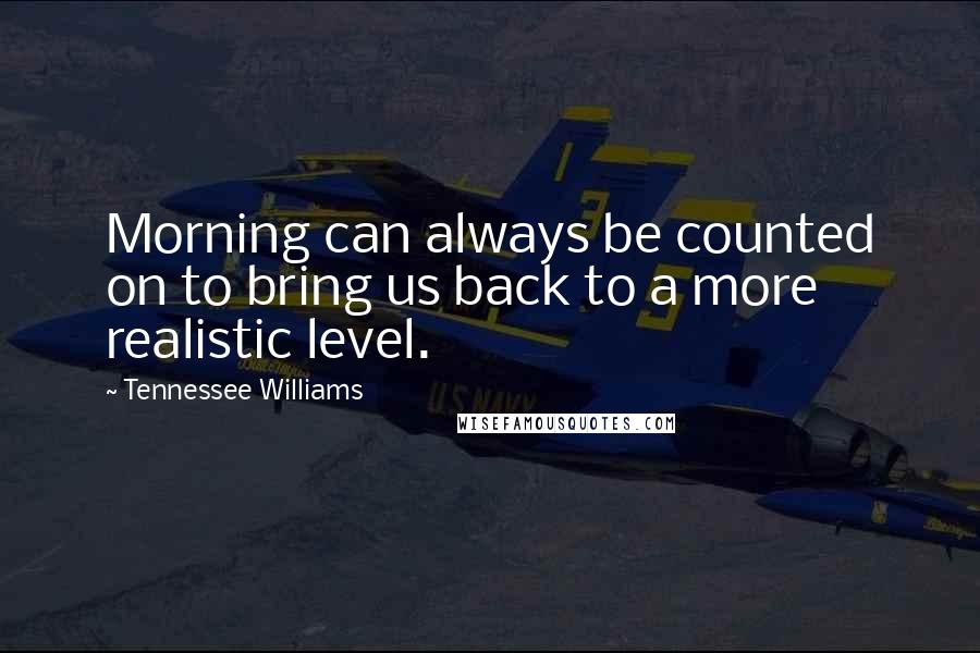 Tennessee Williams Quotes: Morning can always be counted on to bring us back to a more realistic level.