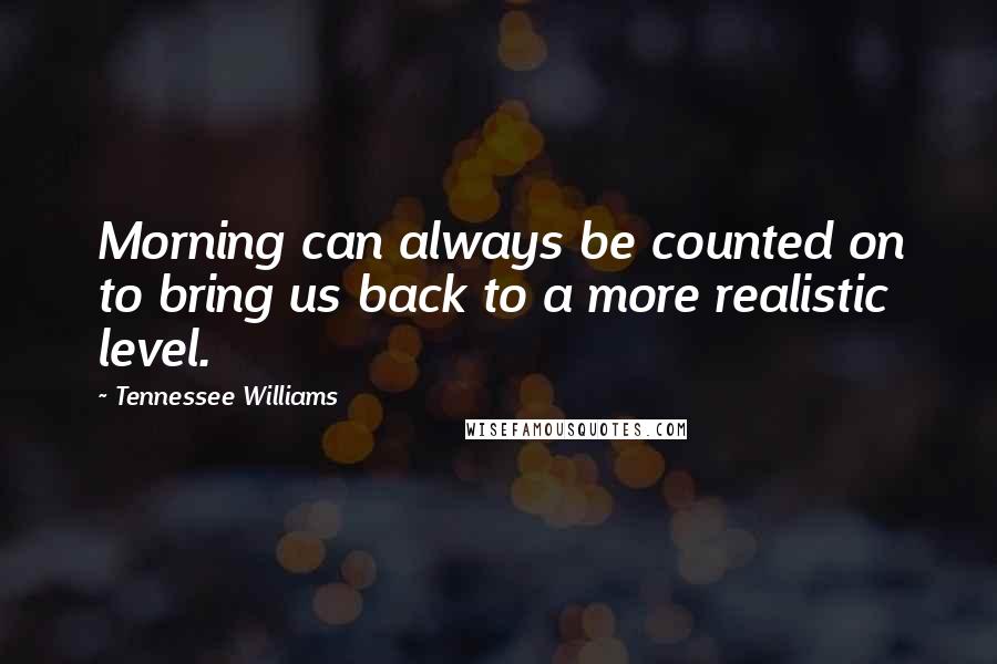 Tennessee Williams Quotes: Morning can always be counted on to bring us back to a more realistic level.