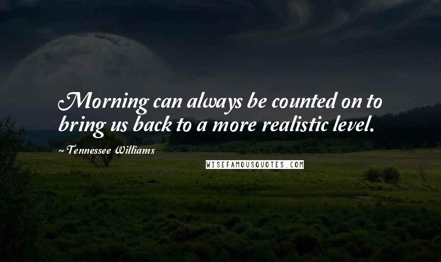 Tennessee Williams Quotes: Morning can always be counted on to bring us back to a more realistic level.