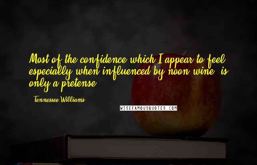 Tennessee Williams Quotes: Most of the confidence which I appear to feel, especially when influenced by noon wine, is only a pretense.