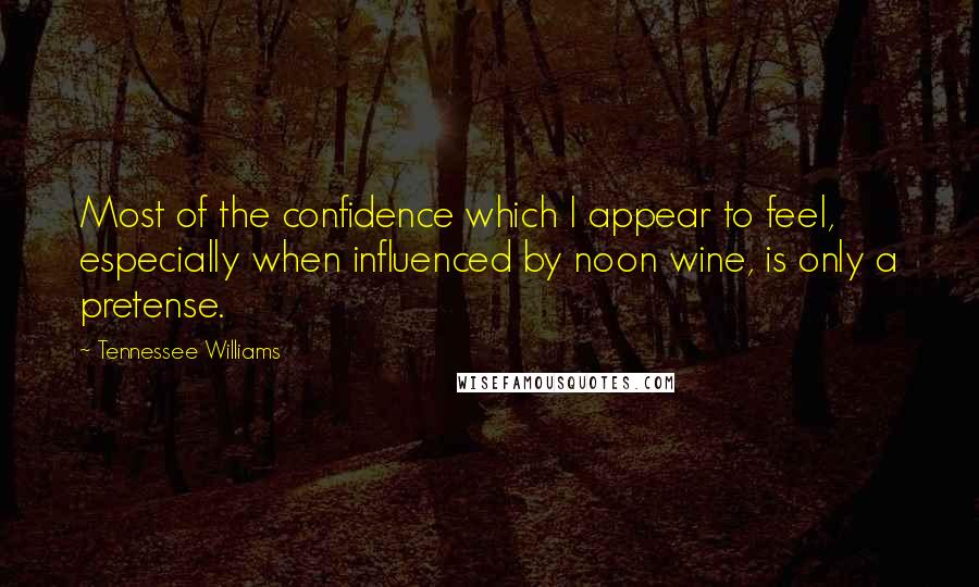 Tennessee Williams Quotes: Most of the confidence which I appear to feel, especially when influenced by noon wine, is only a pretense.