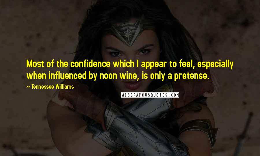 Tennessee Williams Quotes: Most of the confidence which I appear to feel, especially when influenced by noon wine, is only a pretense.
