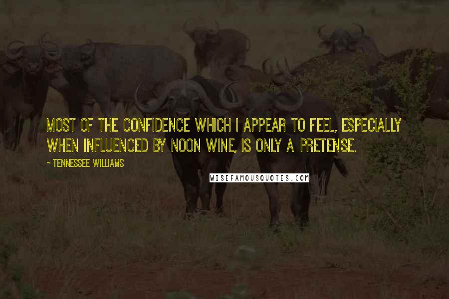 Tennessee Williams Quotes: Most of the confidence which I appear to feel, especially when influenced by noon wine, is only a pretense.