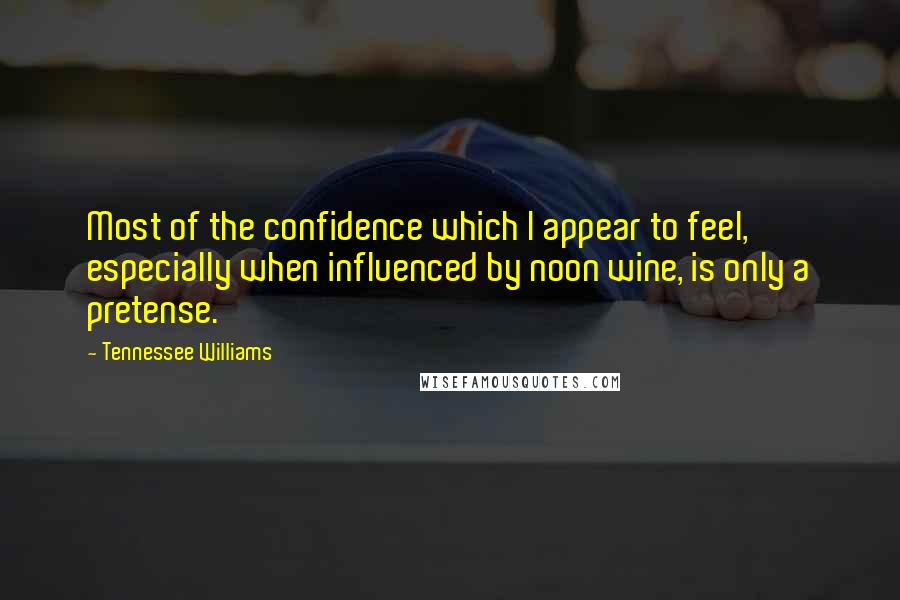 Tennessee Williams Quotes: Most of the confidence which I appear to feel, especially when influenced by noon wine, is only a pretense.