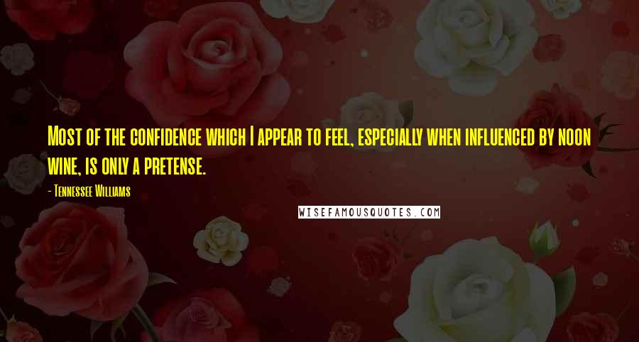 Tennessee Williams Quotes: Most of the confidence which I appear to feel, especially when influenced by noon wine, is only a pretense.
