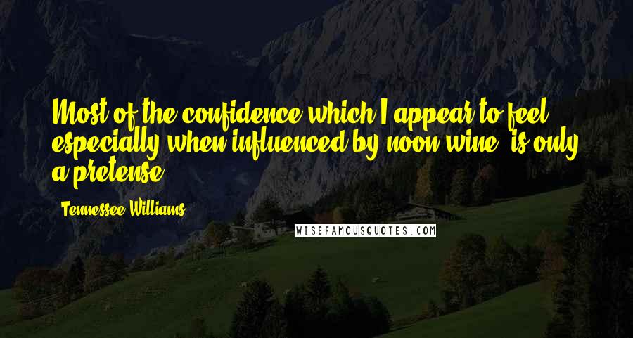 Tennessee Williams Quotes: Most of the confidence which I appear to feel, especially when influenced by noon wine, is only a pretense.