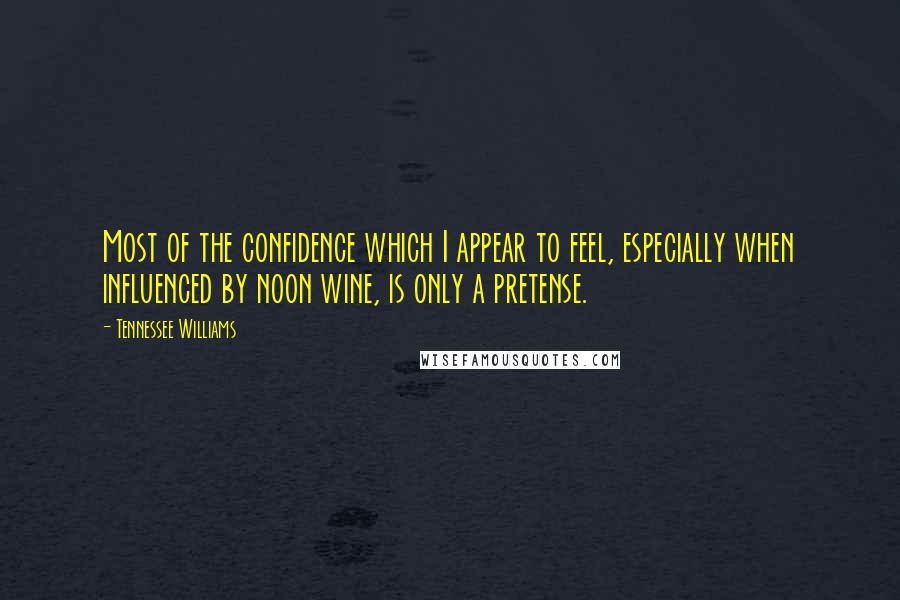 Tennessee Williams Quotes: Most of the confidence which I appear to feel, especially when influenced by noon wine, is only a pretense.