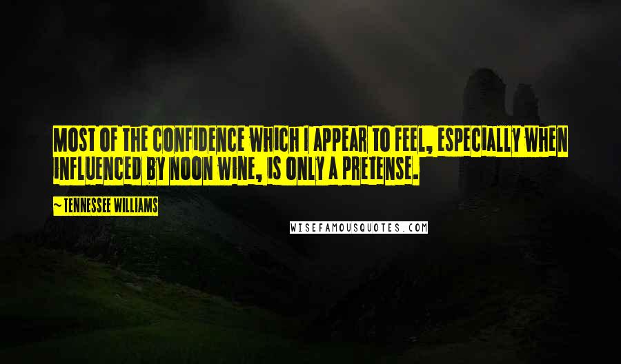 Tennessee Williams Quotes: Most of the confidence which I appear to feel, especially when influenced by noon wine, is only a pretense.