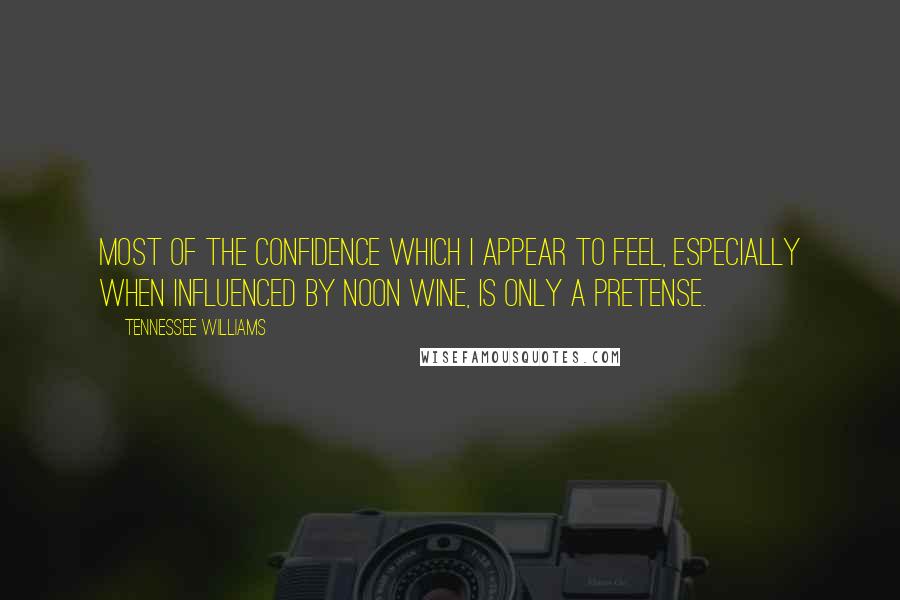 Tennessee Williams Quotes: Most of the confidence which I appear to feel, especially when influenced by noon wine, is only a pretense.