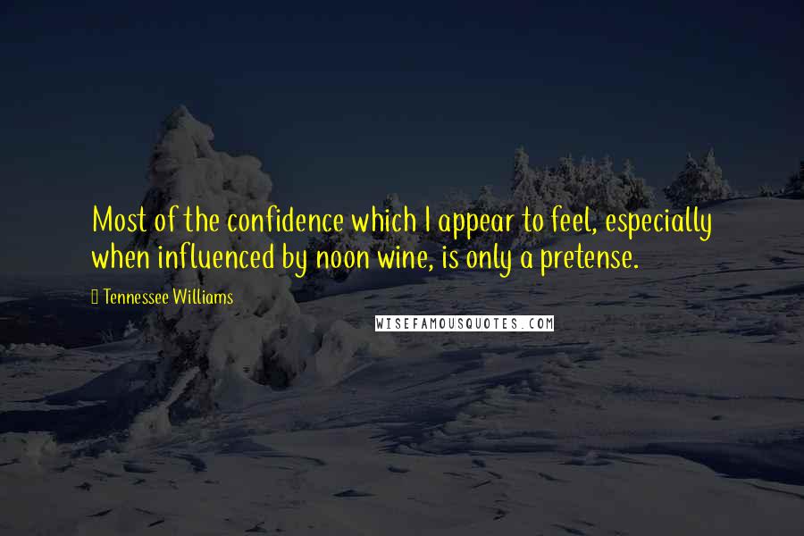 Tennessee Williams Quotes: Most of the confidence which I appear to feel, especially when influenced by noon wine, is only a pretense.