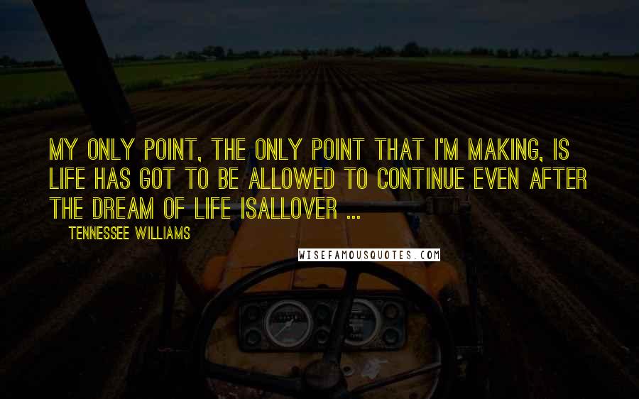 Tennessee Williams Quotes: My only point, the only point that I'm making, is life has got to be allowed to continue even after the dream of life isallover ...