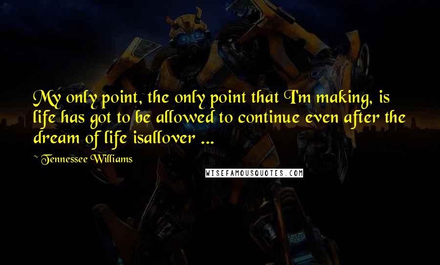 Tennessee Williams Quotes: My only point, the only point that I'm making, is life has got to be allowed to continue even after the dream of life isallover ...