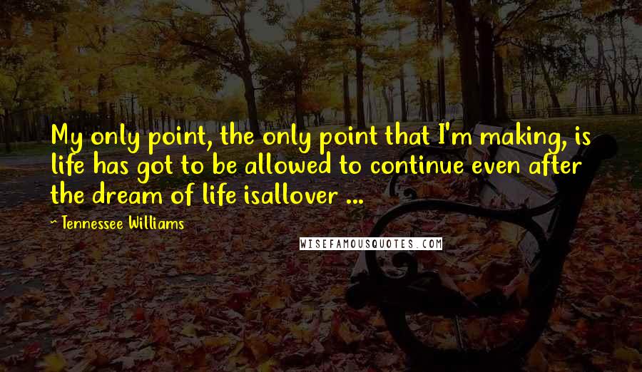 Tennessee Williams Quotes: My only point, the only point that I'm making, is life has got to be allowed to continue even after the dream of life isallover ...