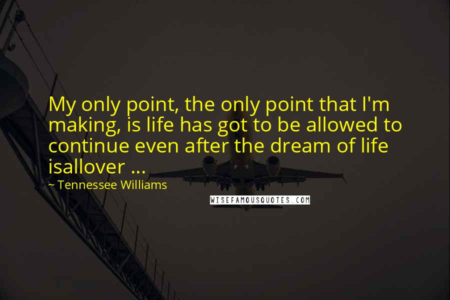 Tennessee Williams Quotes: My only point, the only point that I'm making, is life has got to be allowed to continue even after the dream of life isallover ...