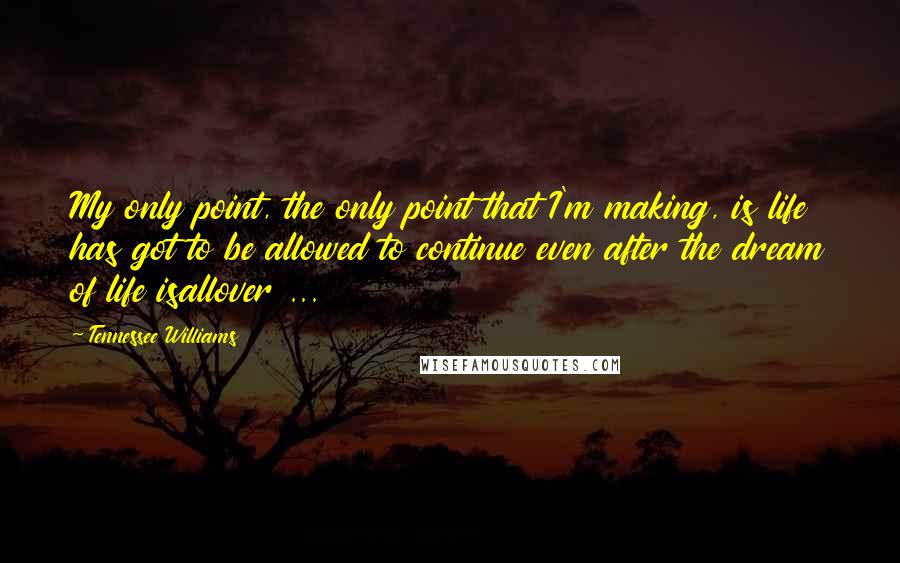 Tennessee Williams Quotes: My only point, the only point that I'm making, is life has got to be allowed to continue even after the dream of life isallover ...