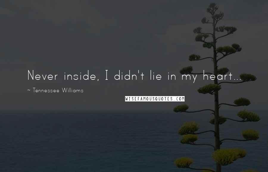 Tennessee Williams Quotes: Never inside, I didn't lie in my heart...