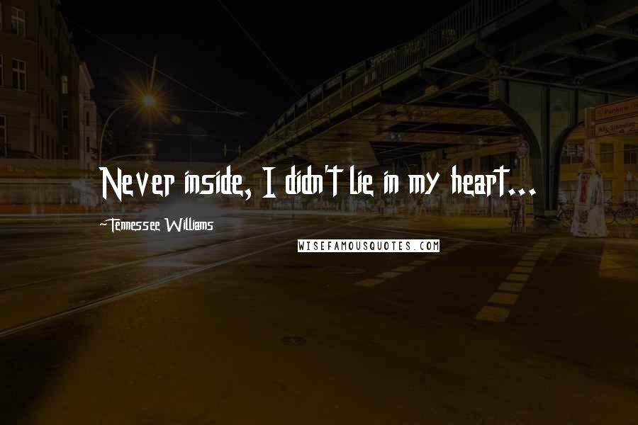 Tennessee Williams Quotes: Never inside, I didn't lie in my heart...