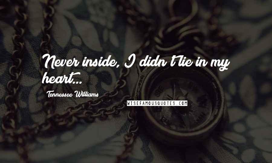 Tennessee Williams Quotes: Never inside, I didn't lie in my heart...