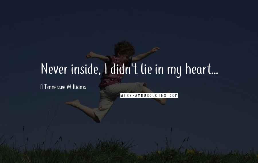 Tennessee Williams Quotes: Never inside, I didn't lie in my heart...