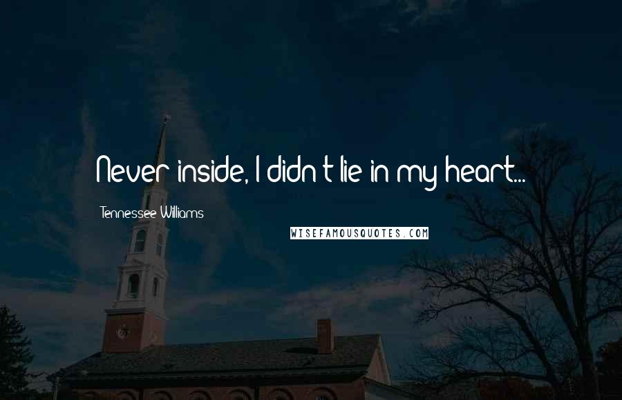 Tennessee Williams Quotes: Never inside, I didn't lie in my heart...