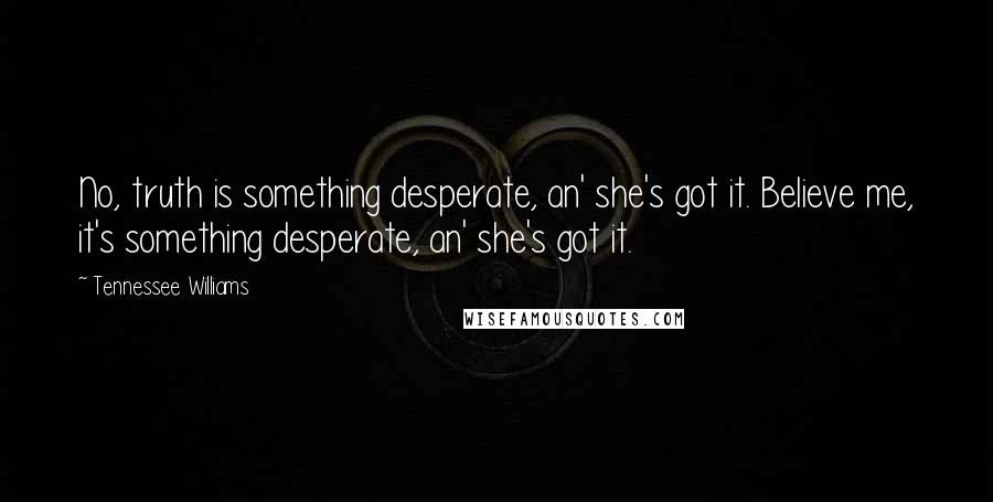Tennessee Williams Quotes: No, truth is something desperate, an' she's got it. Believe me, it's something desperate, an' she's got it.