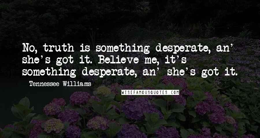 Tennessee Williams Quotes: No, truth is something desperate, an' she's got it. Believe me, it's something desperate, an' she's got it.