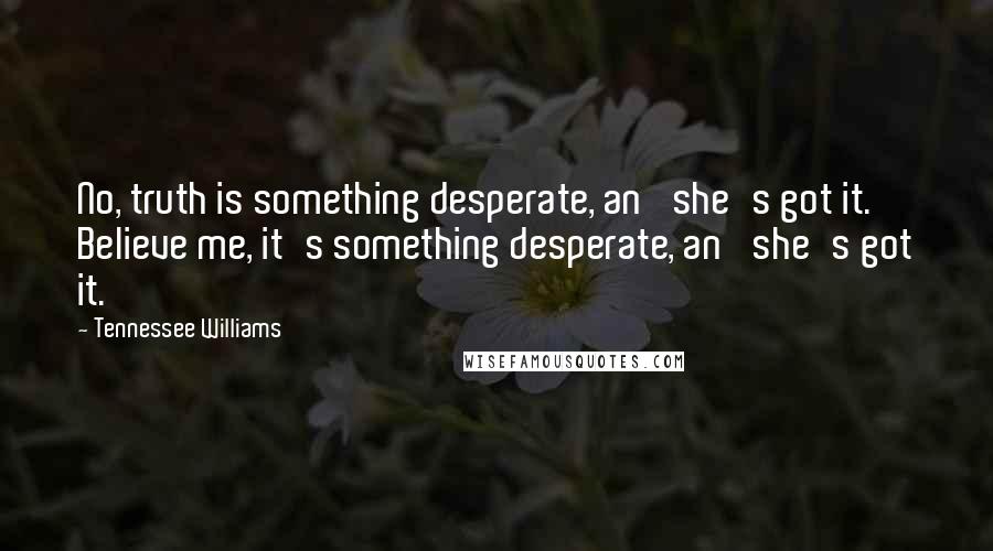Tennessee Williams Quotes: No, truth is something desperate, an' she's got it. Believe me, it's something desperate, an' she's got it.