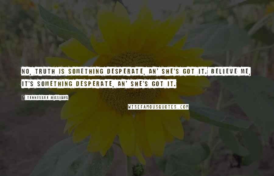 Tennessee Williams Quotes: No, truth is something desperate, an' she's got it. Believe me, it's something desperate, an' she's got it.